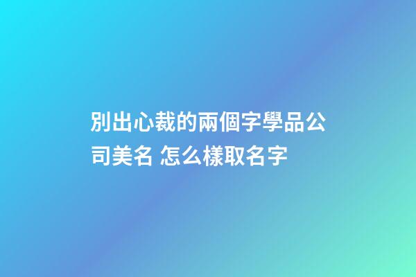 別出心裁的兩個字學品公司美名 怎么樣取名字
